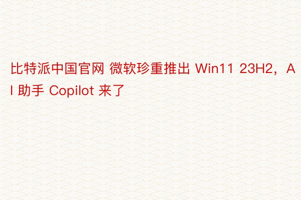 比特派中国官网 微软珍重推出 Win11 23H2，AI 助手 Copilot 来了