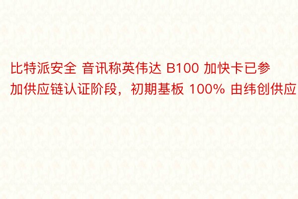 比特派安全 音讯称英伟达 B100 加快卡已参加供应链认证阶段，初期基板 100% 由纬创供应