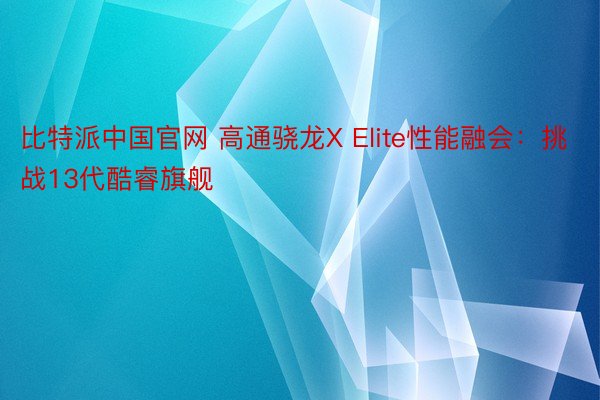 比特派中国官网 高通骁龙X Elite性能融会：挑战13代酷睿旗舰