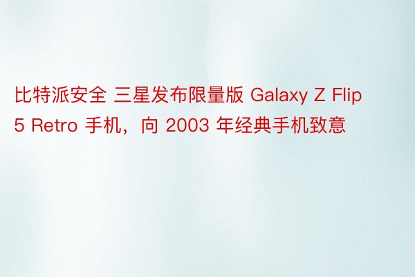 比特派安全 三星发布限量版 Galaxy Z Flip 5 Retro 手机，向 2003 年经典手机致意