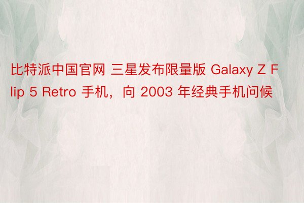 比特派中国官网 三星发布限量版 Galaxy Z Flip 5 Retro 手机，向 2003 年经典手机问候