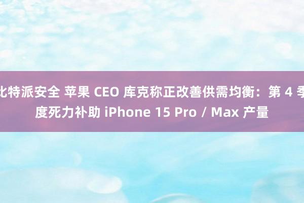比特派安全 苹果 CEO 库克称正改善供需均衡：第 4 季度死力补助 iPhone 15 Pro / Max 产量