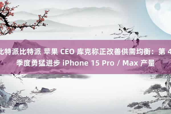 比特派比特派 苹果 CEO 库克称正改善供需均衡：第 4 季度勇猛进步 iPhone 15 Pro / Max 产量