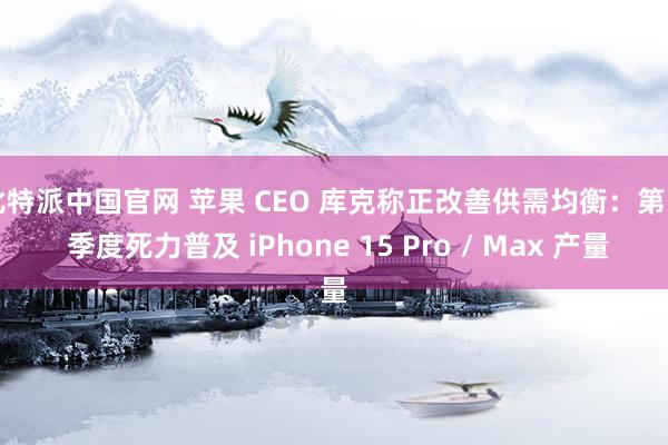 比特派中国官网 苹果 CEO 库克称正改善供需均衡：第 4 季度死力普及 iPhone 15 Pro / Max 产量