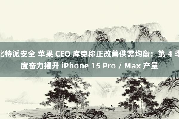 比特派安全 苹果 CEO 库克称正改善供需均衡：第 4 季度奋力擢升 iPhone 15 Pro / Max 产量