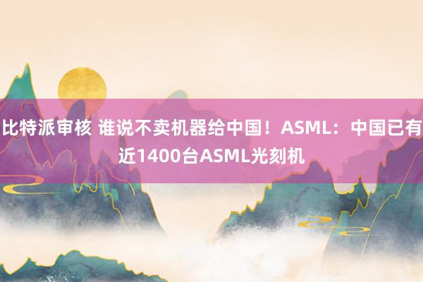 比特派审核 谁说不卖机器给中国！ASML：中国已有近1400台ASML光刻机