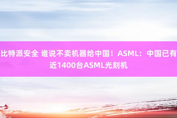 比特派安全 谁说不卖机器给中国！ASML：中国已有近1400台ASML光刻机
