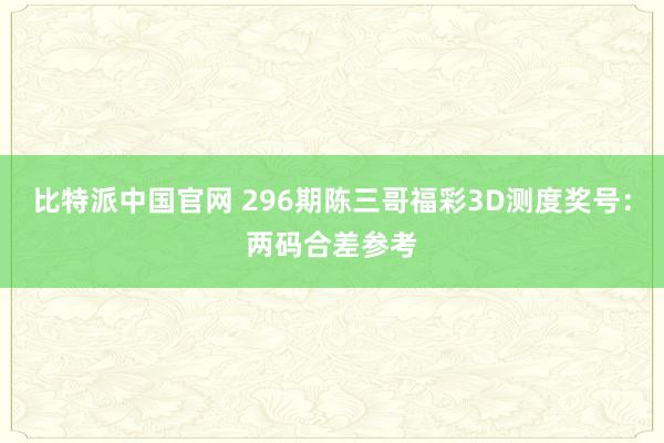 比特派中国官网 296期陈三哥福彩3D测度奖号：两码合差参考