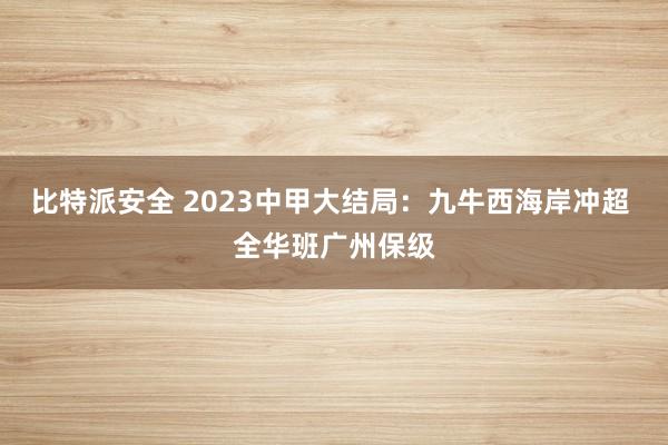 比特派安全 2023中甲大结局：九牛西海岸冲超 全华班广州保级
