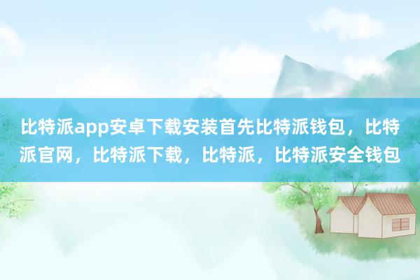 比特派app安卓下载安装首先比特派钱包，比特派官网，比特派下载，比特派，比特派安全钱包