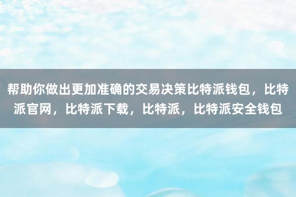 帮助你做出更加准确的交易决策比特派钱包，比特派官网，比特派下载，比特派，比特派安全钱包