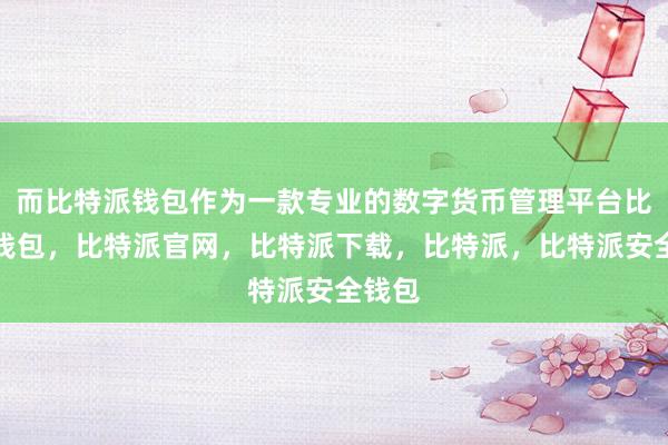 而比特派钱包作为一款专业的数字货币管理平台比特派钱包，比特派官网，比特派下载，比特派，比特派安全钱包