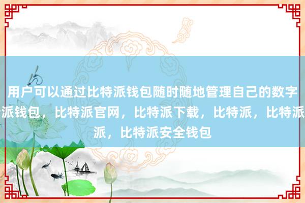 用户可以通过比特派钱包随时随地管理自己的数字资产比特派钱包，比特派官网，比特派下载，比特派，比特派安全钱包