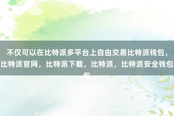 不仅可以在比特派多平台上自由交易比特派钱包，比特派官网，比特派下载，比特派，比特派安全钱包