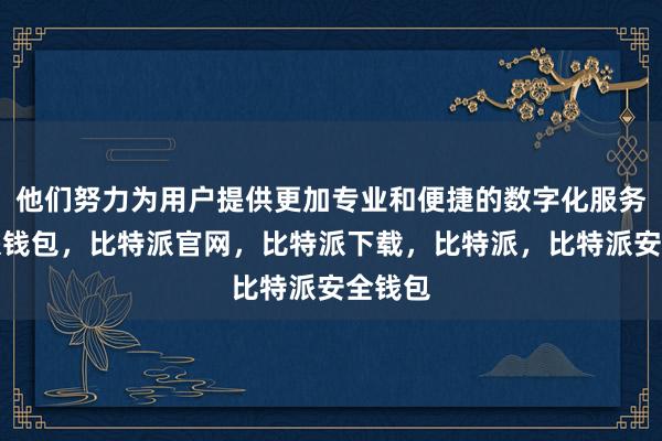 他们努力为用户提供更加专业和便捷的数字化服务比特派钱包，比特派官网，比特派下载，比特派，比特派安全钱包