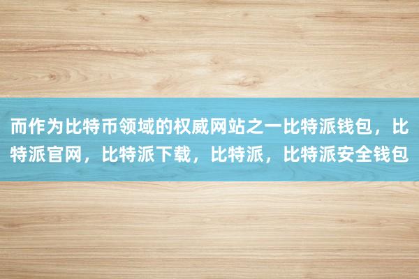 而作为比特币领域的权威网站之一比特派钱包，比特派官网，比特派下载，比特派，比特派安全钱包