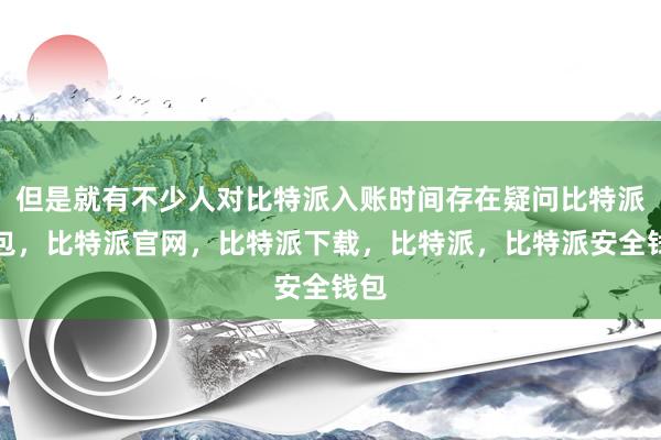 但是就有不少人对比特派入账时间存在疑问比特派钱包，比特派官网，比特派下载，比特派，比特派安全钱包