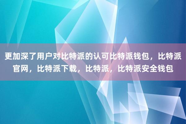 更加深了用户对比特派的认可比特派钱包，比特派官网，比特派下载，比特派，比特派安全钱包