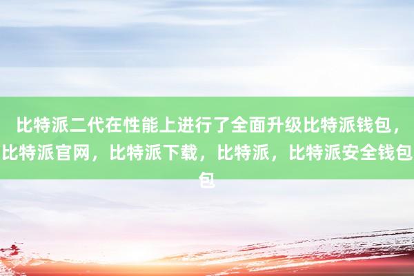 比特派二代在性能上进行了全面升级比特派钱包，比特派官网，比特派下载，比特派，比特派安全钱包