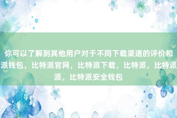 你可以了解到其他用户对于不同下载渠道的评价和推荐比特派钱包，比特派官网，比特派下载，比特派，比特派安全钱包