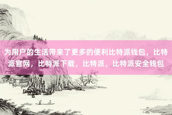 为用户的生活带来了更多的便利比特派钱包，比特派官网，比特派下载，比特派，比特派安全钱包