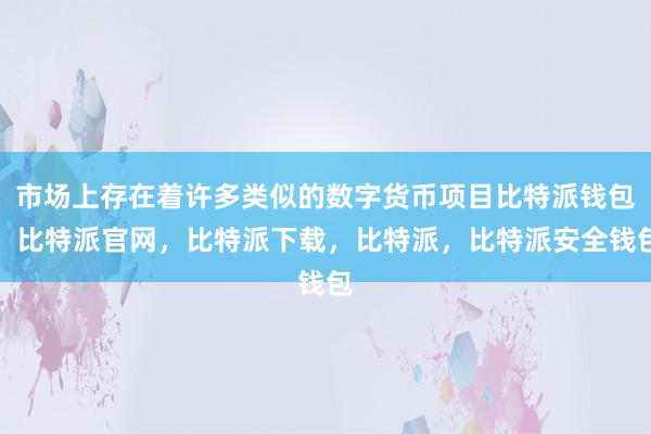 市场上存在着许多类似的数字货币项目比特派钱包，比特派官网，比特派下载，比特派，比特派安全钱包