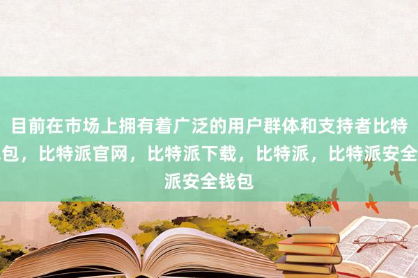 目前在市场上拥有着广泛的用户群体和支持者比特派钱包，比特派官网，比特派下载，比特派，比特派安全钱包