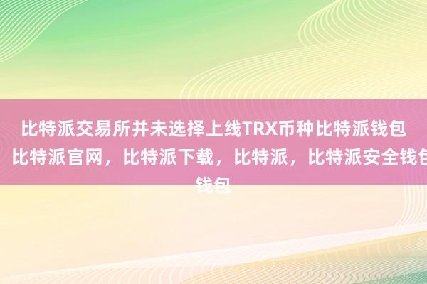 比特派交易所并未选择上线TRX币种比特派钱包，比特派官网，比特派下载，比特派，比特派安全钱包