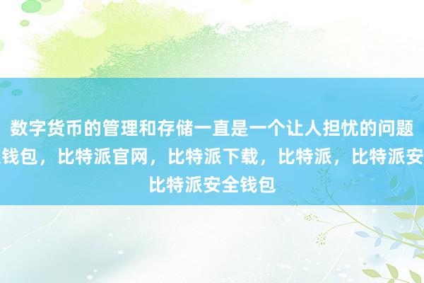 数字货币的管理和存储一直是一个让人担忧的问题比特派钱包，比特派官网，比特派下载，比特派，比特派安全钱包