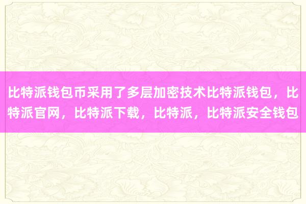 比特派钱包币采用了多层加密技术比特派钱包，比特派官网，比特派下载，比特派，比特派安全钱包