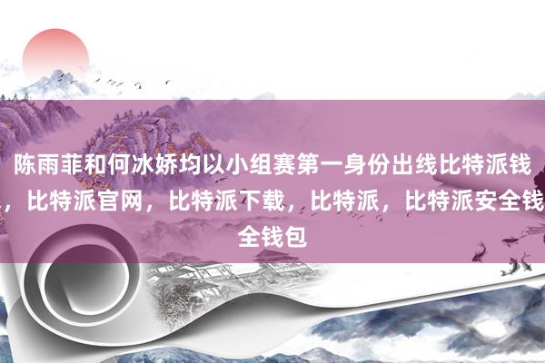 陈雨菲和何冰娇均以小组赛第一身份出线比特派钱包，比特派官网，比特派下载，比特派，比特派安全钱包