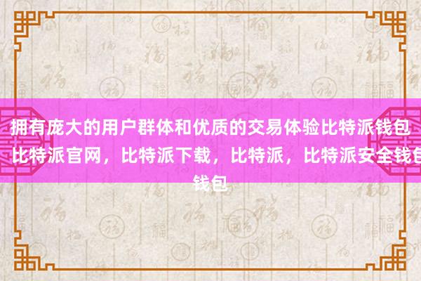 拥有庞大的用户群体和优质的交易体验比特派钱包，比特派官网，比特派下载，比特派，比特派安全钱包