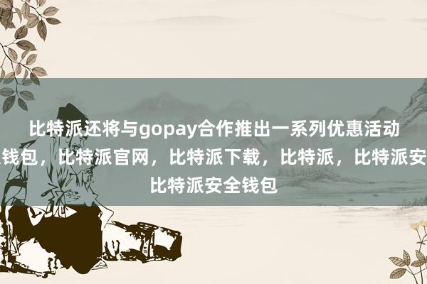 比特派还将与gopay合作推出一系列优惠活动比特派钱包，比特派官网，比特派下载，比特派，比特派安全钱包