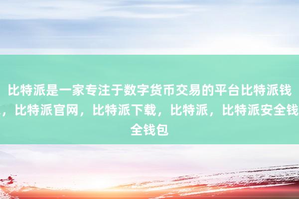 比特派是一家专注于数字货币交易的平台比特派钱包，比特派官网，比特派下载，比特派，比特派安全钱包