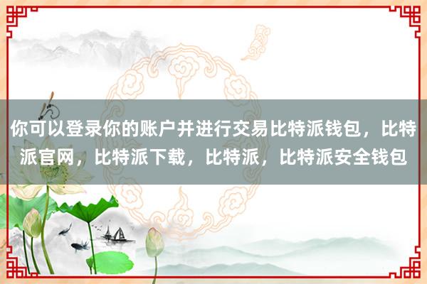 你可以登录你的账户并进行交易比特派钱包，比特派官网，比特派下载，比特派，比特派安全钱包