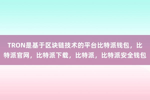 TRON是基于区块链技术的平台比特派钱包，比特派官网，比特派下载，比特派，比特派安全钱包