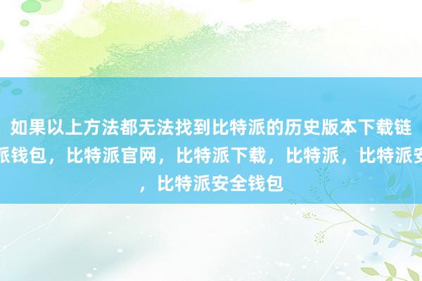 如果以上方法都无法找到比特派的历史版本下载链接比特派钱包，比特派官网，比特派下载，比特派，比特派安全钱包