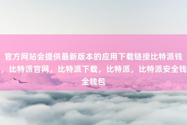 官方网站会提供最新版本的应用下载链接比特派钱包，比特派官网，比特派下载，比特派，比特派安全钱包