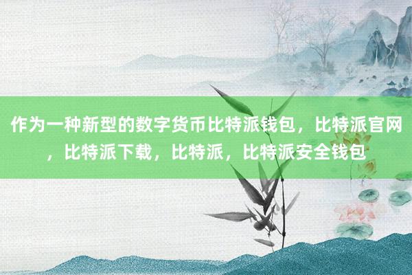 作为一种新型的数字货币比特派钱包，比特派官网，比特派下载，比特派，比特派安全钱包