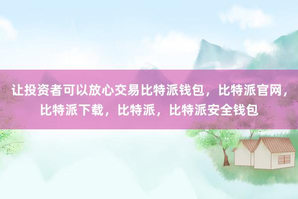 让投资者可以放心交易比特派钱包，比特派官网，比特派下载，比特派，比特派安全钱包