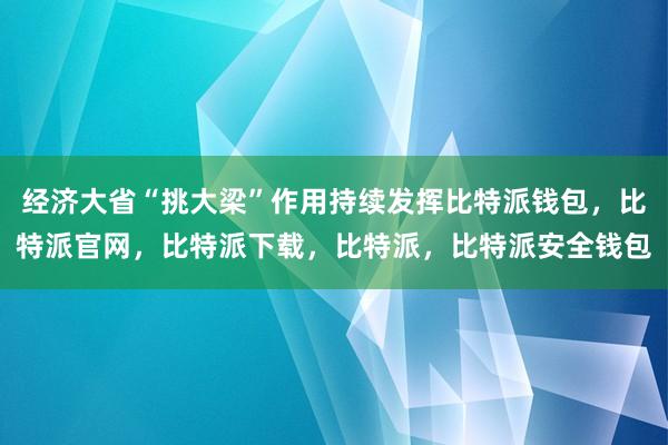 经济大省“挑大梁”作用持续发挥比特派钱包，比特派官网，比特派下载，比特派，比特派安全钱包