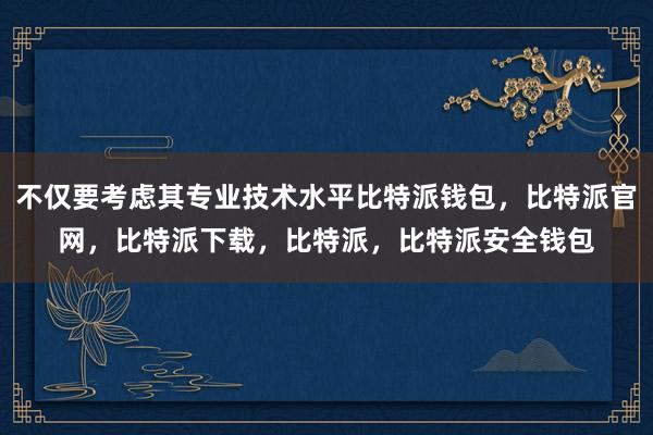 不仅要考虑其专业技术水平比特派钱包，比特派官网，比特派下载，比特派，比特派安全钱包