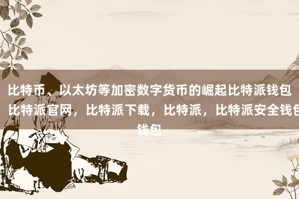 比特币、以太坊等加密数字货币的崛起比特派钱包，比特派官网，比特派下载，比特派，比特派安全钱包