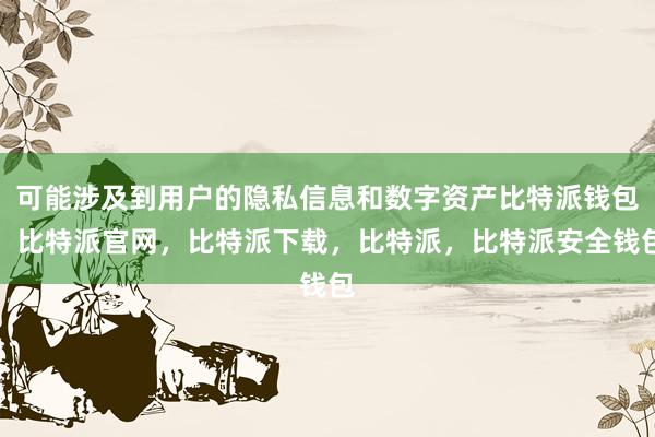 可能涉及到用户的隐私信息和数字资产比特派钱包，比特派官网，比特派下载，比特派，比特派安全钱包