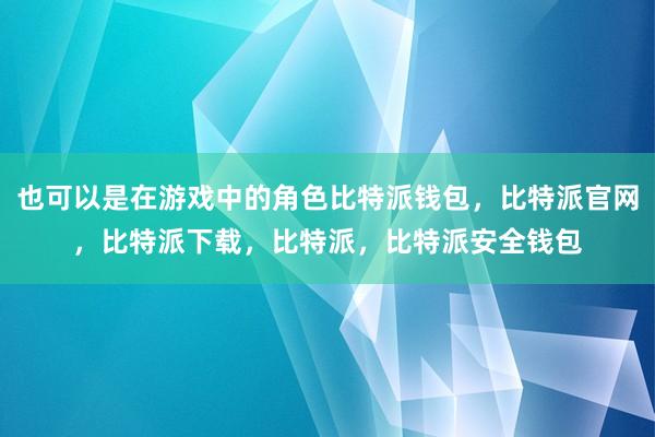 也可以是在游戏中的角色比特派钱包，比特派官网，比特派下载，比特派，比特派安全钱包