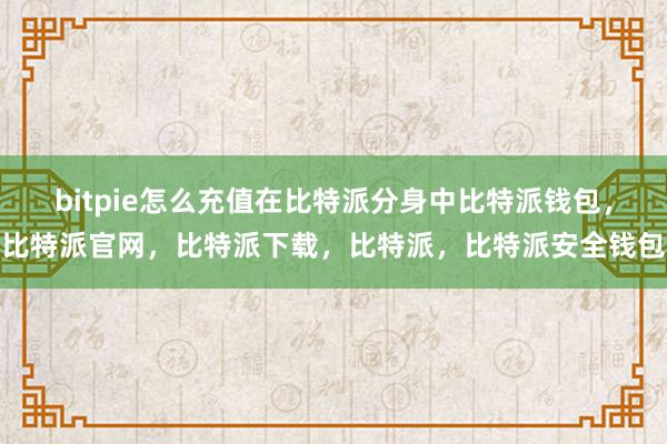 bitpie怎么充值在比特派分身中比特派钱包，比特派官网，比特派下载，比特派，比特派安全钱包