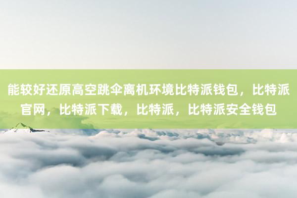 能较好还原高空跳伞离机环境比特派钱包，比特派官网，比特派下载，比特派，比特派安全钱包