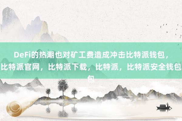 DeFi的热潮也对矿工费造成冲击比特派钱包，比特派官网，比特派下载，比特派，比特派安全钱包