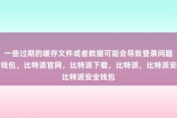 一些过期的缓存文件或者数据可能会导致登录问题比特派钱包，比特派官网，比特派下载，比特派，比特派安全钱包