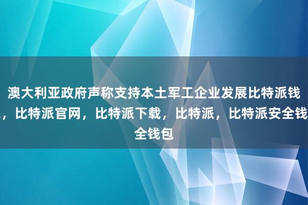 澳大利亚政府声称支持本土军工企业发展比特派钱包，比特派官网，比特派下载，比特派，比特派安全钱包